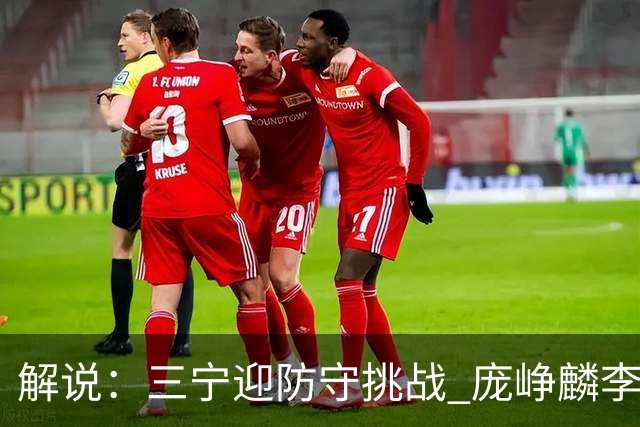 解说：三宁迎防守挑战 庞峥麟李悦洲需做准备 王俊杰或成破局关键