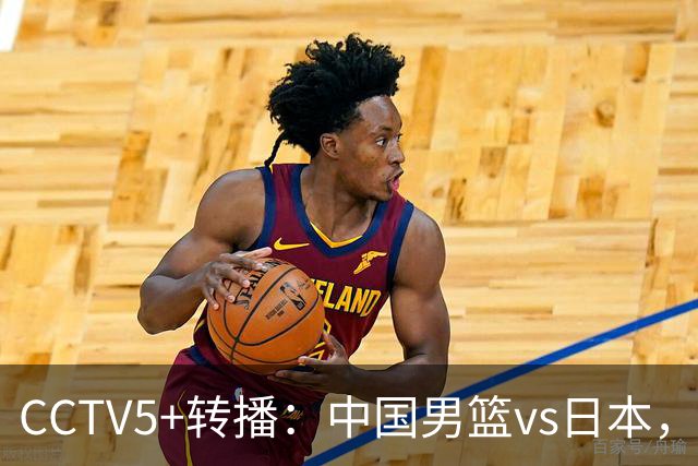 CCTV5+转播：中国男篮vs日本，亚运历史战绩5-1，进决赛或遇韩国